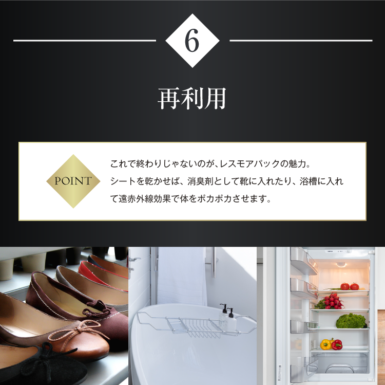 再利用　これで終わりじゃないのが、レスモアパックの魅力。シートを乾かせば、消臭剤として靴に入れたり、浴槽に入れて遠赤外線効果で体をポカポカさせます。